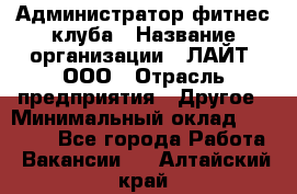 Администратор фитнес-клуба › Название организации ­ ЛАЙТ, ООО › Отрасль предприятия ­ Другое › Минимальный оклад ­ 17 000 - Все города Работа » Вакансии   . Алтайский край